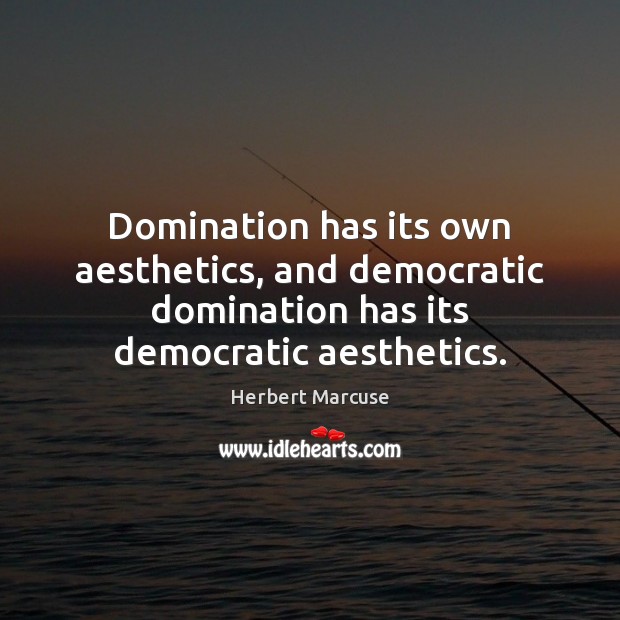 Domination has its own aesthetics, and democratic domination has its democratic aesthetics. Image