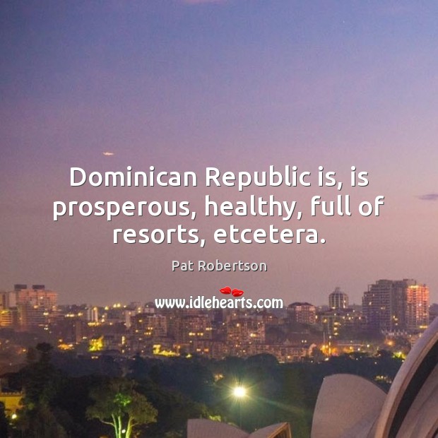 Dominican Republic is, is prosperous, healthy, full of resorts, etcetera. Pat Robertson Picture Quote