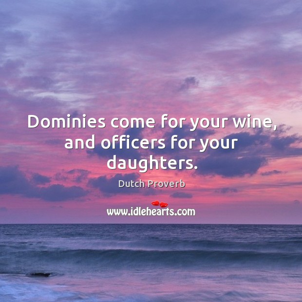 Dominies come for your wine, and officers for your daughters. 