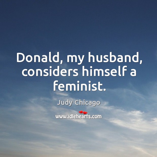 Donald, my husband, considers himself a feminist. Judy Chicago Picture Quote
