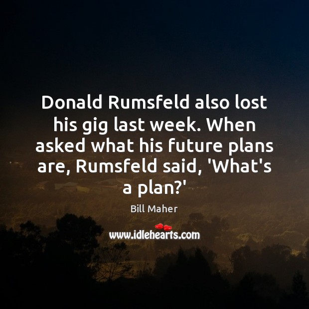 Donald Rumsfeld also lost his gig last week. When asked what his Bill Maher Picture Quote