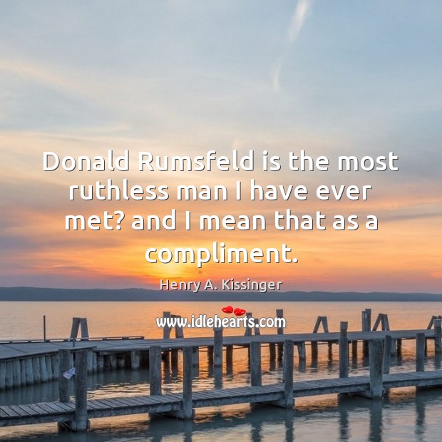 Donald Rumsfeld is the most ruthless man I have ever met? and I mean that as a compliment. Henry A. Kissinger Picture Quote