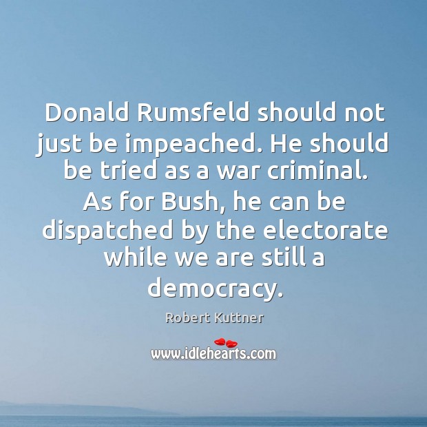 Donald Rumsfeld should not just be impeached. He should be tried as Robert Kuttner Picture Quote