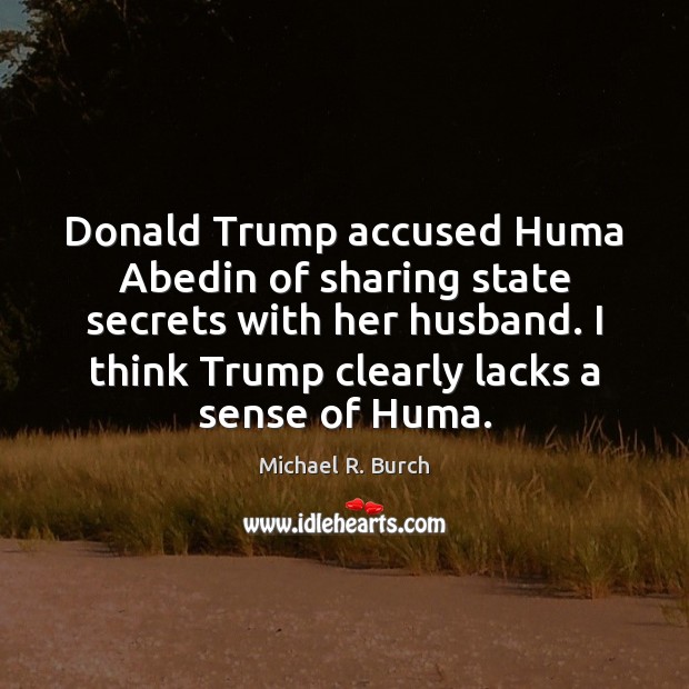 Donald Trump accused Huma Abedin of sharing state secrets with her husband. Michael R. Burch Picture Quote
