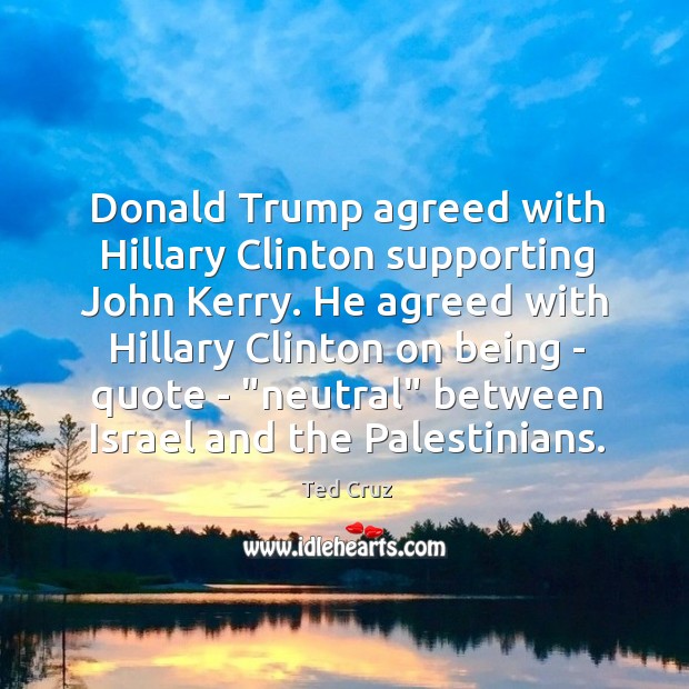 Donald Trump agreed with Hillary Clinton supporting John Kerry. He agreed with Ted Cruz Picture Quote
