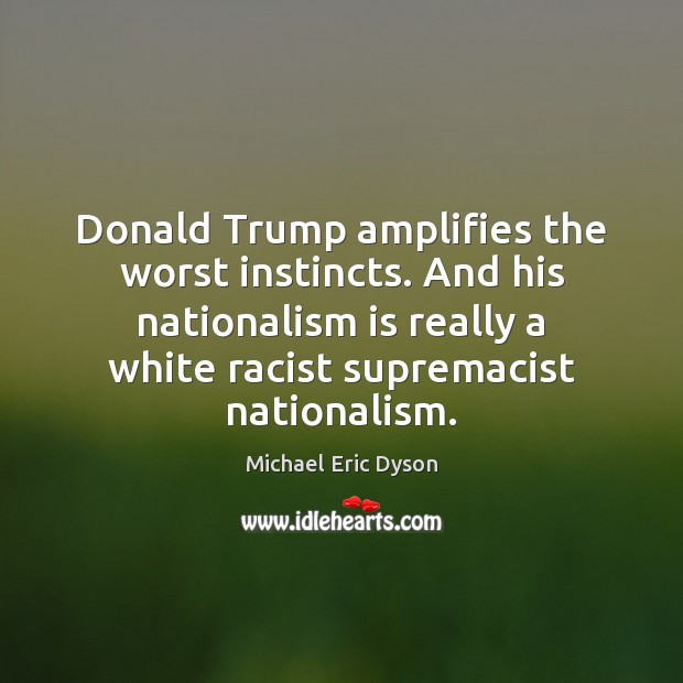 Donald Trump amplifies the worst instincts. And his nationalism is really a Michael Eric Dyson Picture Quote
