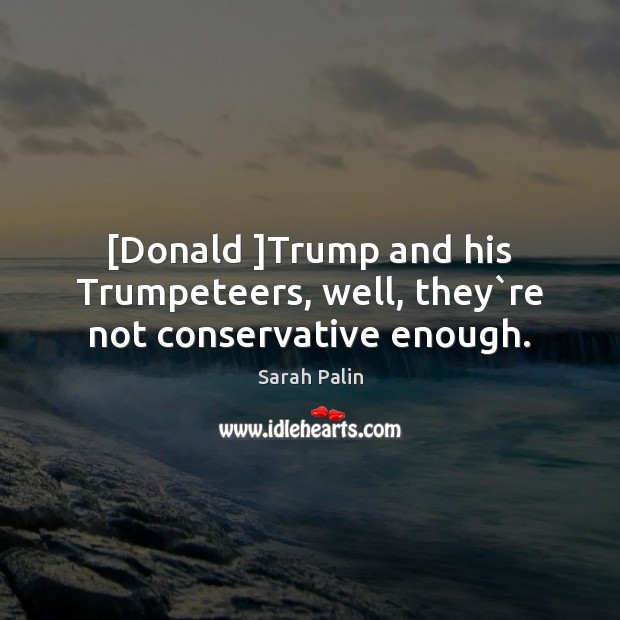 [Donald ]Trump and his Trumpeteers, well, they`re not conservative enough. Image