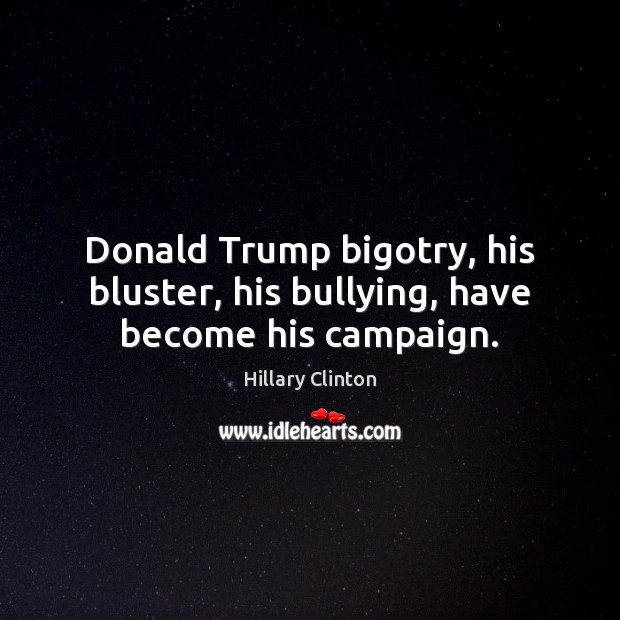Donald Trump bigotry, his bluster, his bullying, have become his campaign. Hillary Clinton Picture Quote