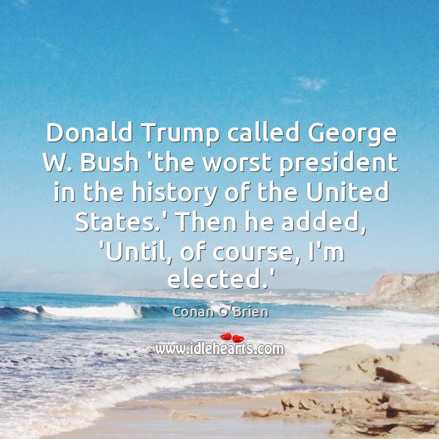 Donald Trump called George W. Bush ‘the worst president in the history Conan O’Brien Picture Quote