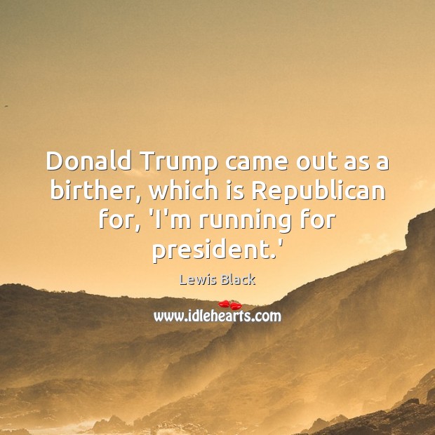 Donald Trump came out as a birther, which is Republican for, ‘I’m running for president.’ Lewis Black Picture Quote