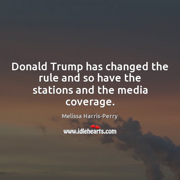 Donald Trump has changed the rule and so have the stations and the media coverage. Melissa Harris-Perry Picture Quote