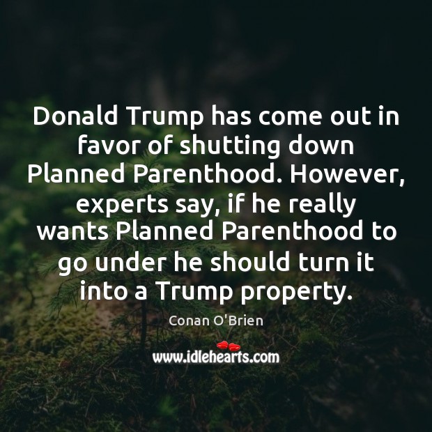 Donald Trump has come out in favor of shutting down Planned Parenthood. Conan O’Brien Picture Quote