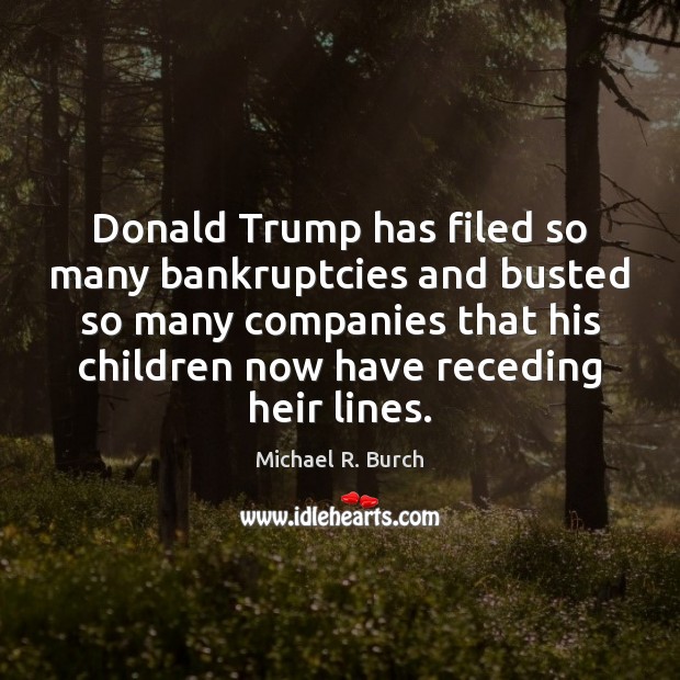 Donald Trump has filed so many bankruptcies and busted so many companies Michael R. Burch Picture Quote
