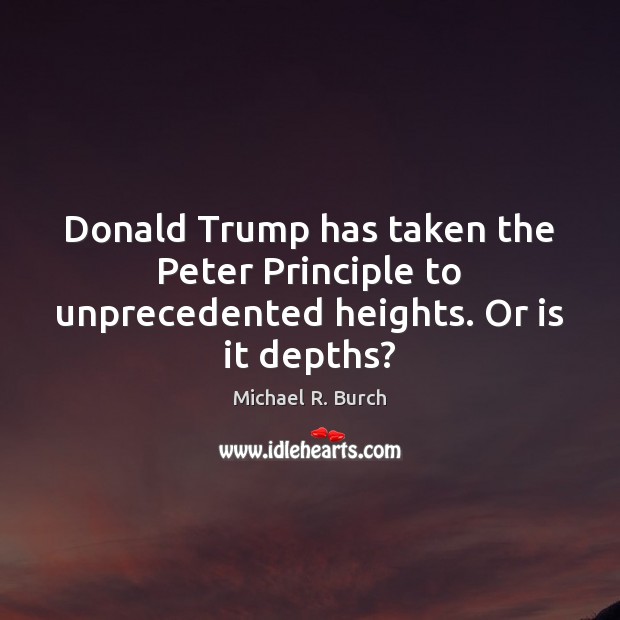 Donald Trump has taken the Peter Principle to unprecedented heights. Or is it depths? Michael R. Burch Picture Quote