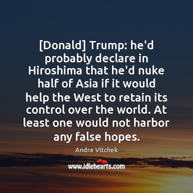 [Donald] Trump: he’d probably declare in Hiroshima that he’d nuke half of Andre Vltchek Picture Quote
