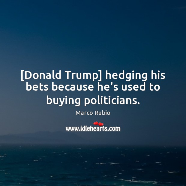 [Donald Trump] hedging his bets because he’s used to buying politicians. Marco Rubio Picture Quote