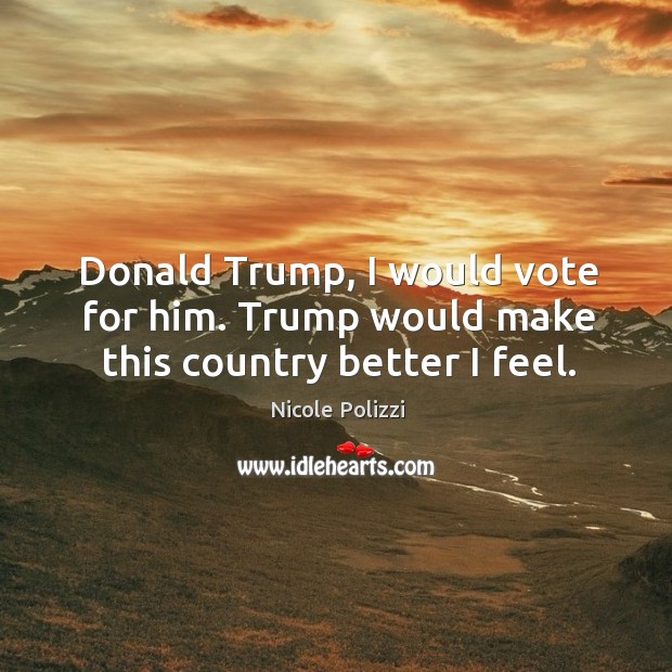Donald trump, I would vote for him. Trump would make this country better I feel. Nicole Polizzi Picture Quote