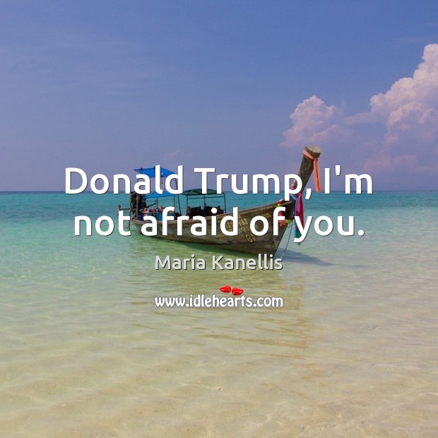Donald Trump, I’m not afraid of you. Maria Kanellis Picture Quote