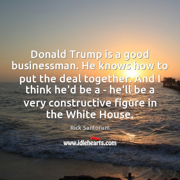 Donald Trump is a good businessman. He knows how to put the Rick Santorum Picture Quote