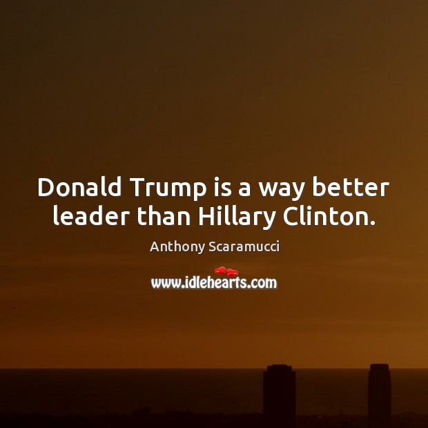 Donald Trump is a way better leader than Hillary Clinton. Anthony Scaramucci Picture Quote