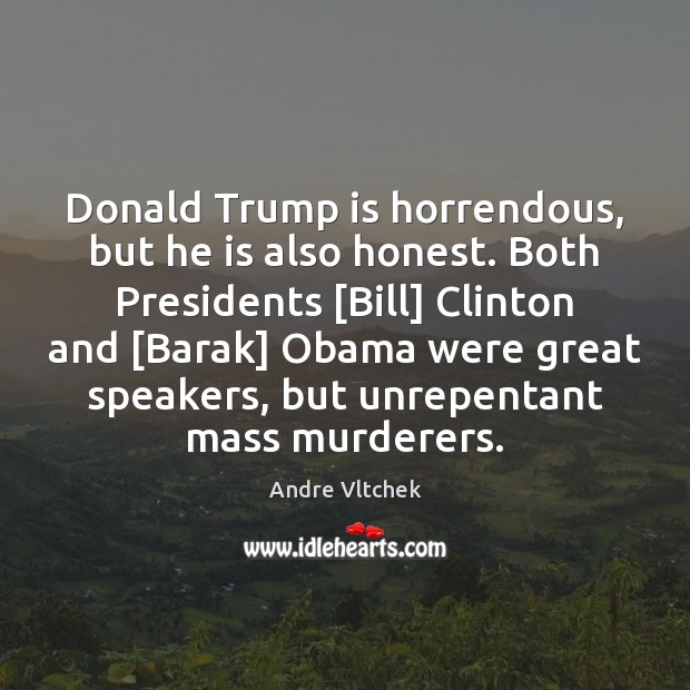 Donald Trump is horrendous, but he is also honest. Both Presidents [Bill] Andre Vltchek Picture Quote