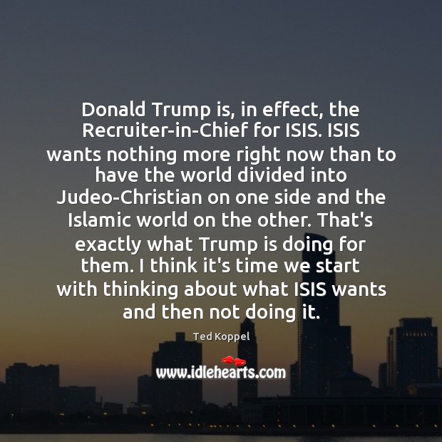 Donald Trump is, in effect, the Recruiter-in-Chief for ISIS. ISIS wants nothing Ted Koppel Picture Quote