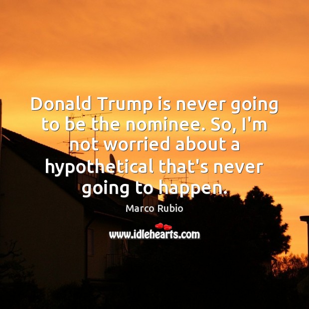 Donald Trump is never going to be the nominee. So, I’m not Marco Rubio Picture Quote