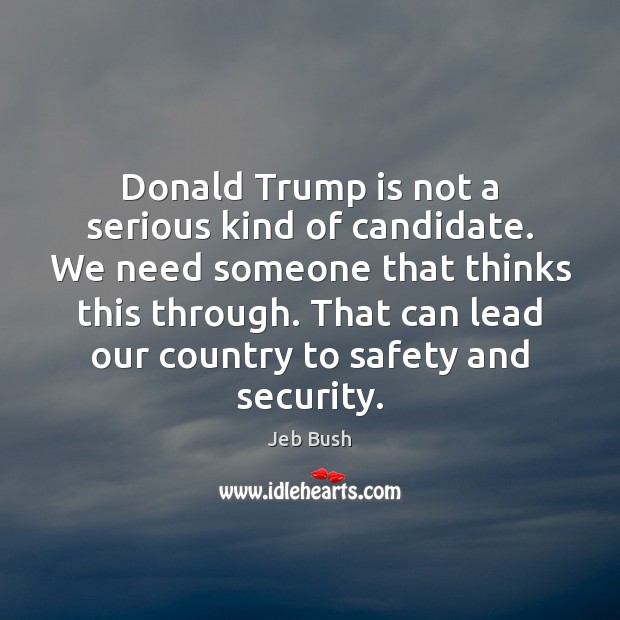 Donald Trump is not a serious kind of candidate. We need someone Jeb Bush Picture Quote
