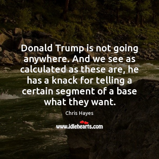 Donald Trump is not going anywhere. And we see as calculated as Chris Hayes Picture Quote
