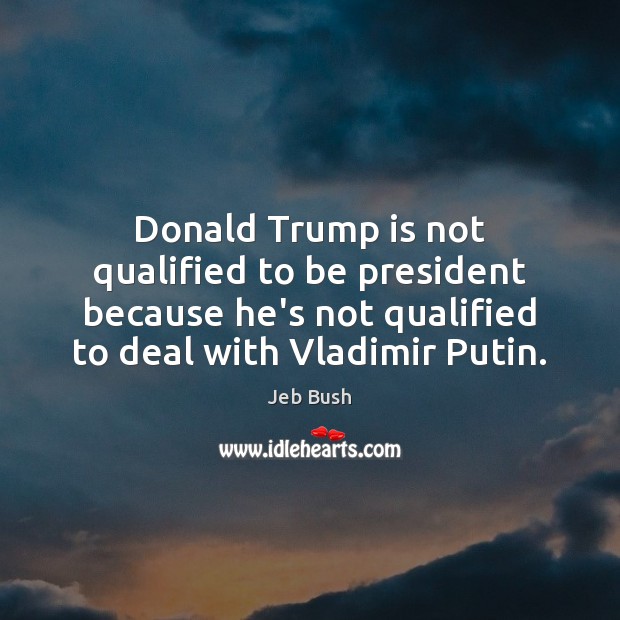 Donald Trump is not qualified to be president because he’s not qualified Jeb Bush Picture Quote