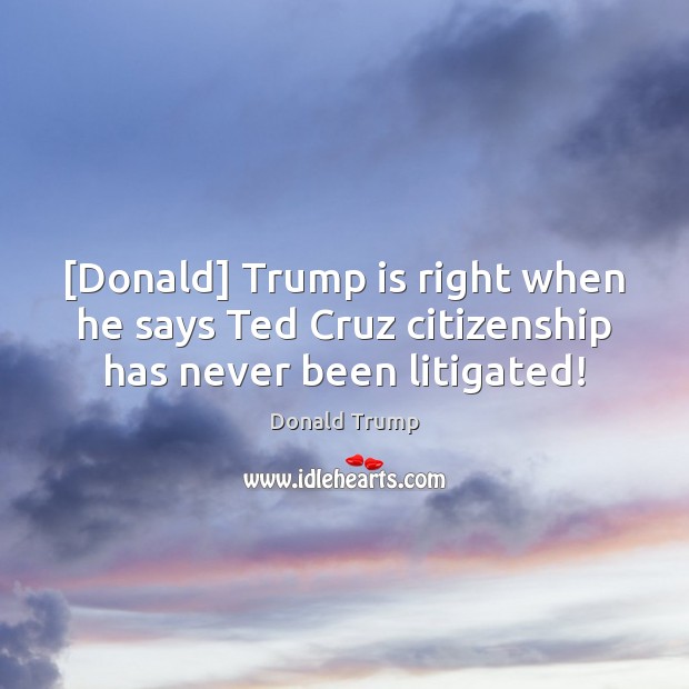 [Donald] Trump is right when he says Ted Cruz citizenship has never been litigated! Donald Trump Picture Quote