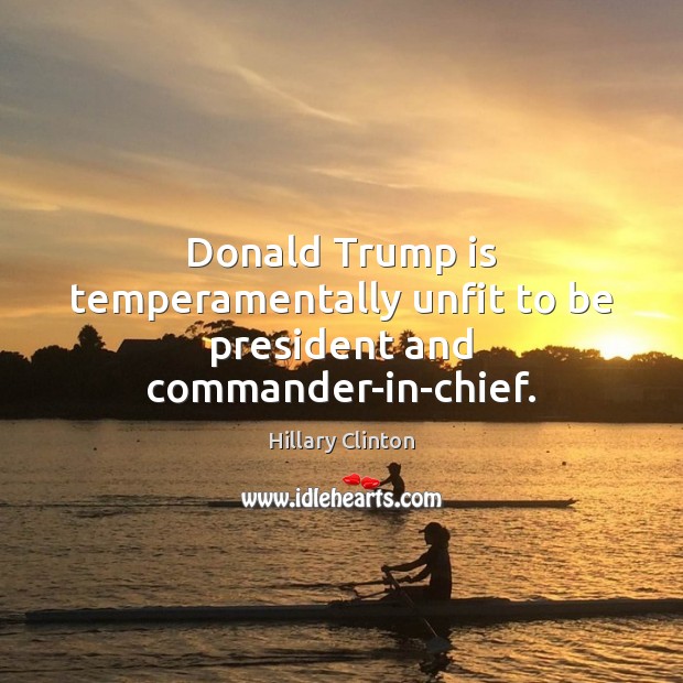 Donald Trump is temperamentally unfit to be president and commander-in-chief. Hillary Clinton Picture Quote