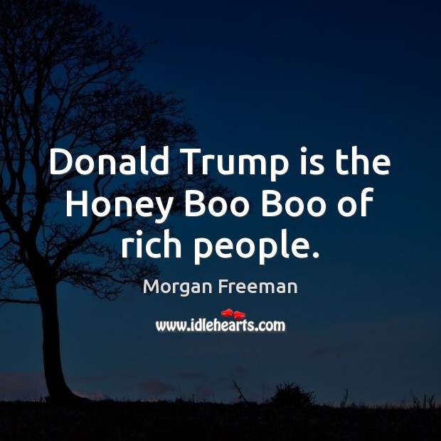 Donald Trump is the Honey Boo Boo of rich people. Morgan Freeman Picture Quote
