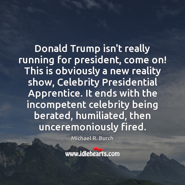 Donald Trump isn’t really running for president, come on! This is obviously Michael R. Burch Picture Quote