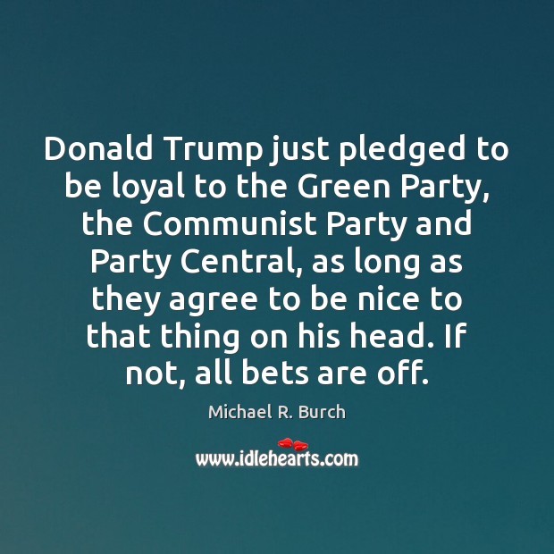 Donald Trump just pledged to be loyal to the Green Party, the Michael R. Burch Picture Quote