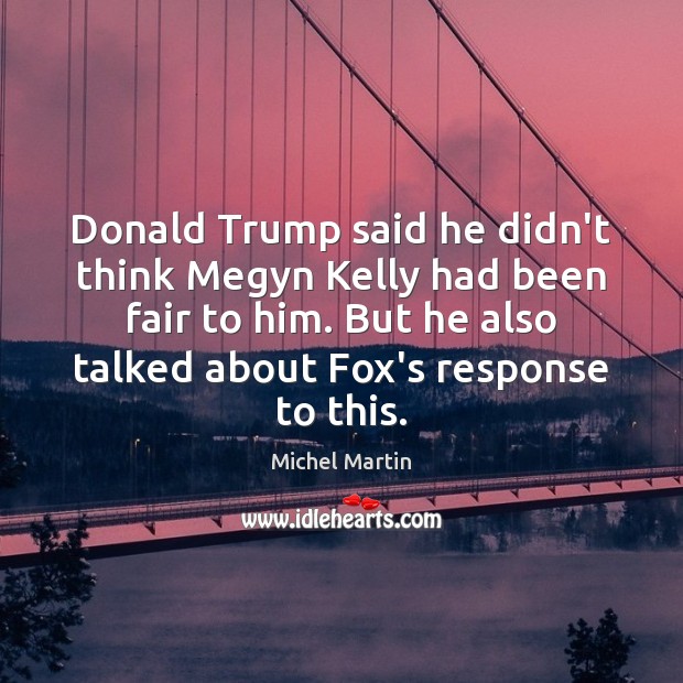 Donald Trump said he didn’t think Megyn Kelly had been fair to Michel Martin Picture Quote