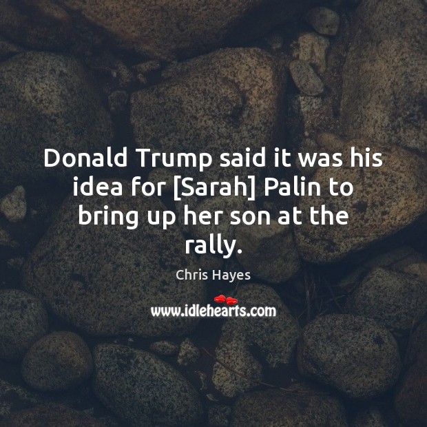Donald Trump said it was his idea for [Sarah] Palin to bring up her son at the rally. Chris Hayes Picture Quote