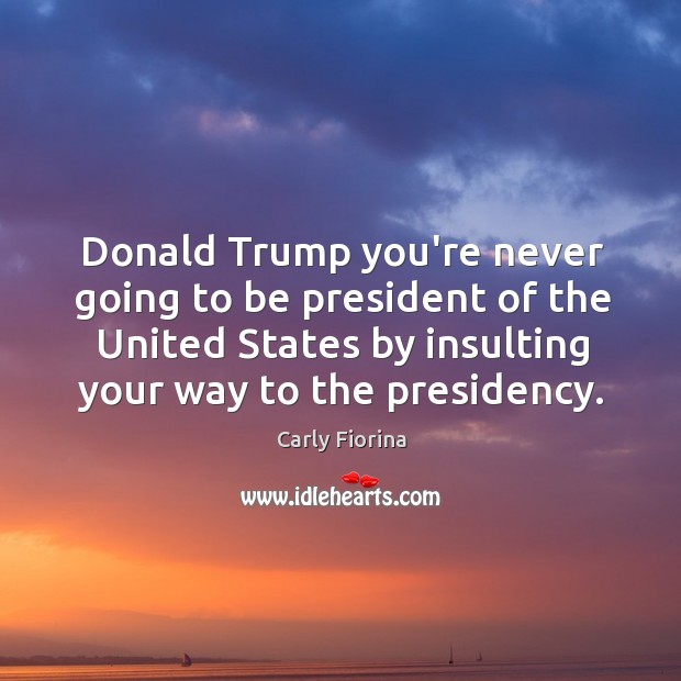 Donald Trump you’re never going to be president of the United States Carly Fiorina Picture Quote