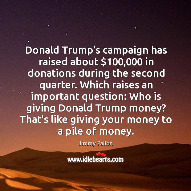 Donald Trump’s campaign has raised about $100,000 in donations during the second quarter. Jimmy Fallon Picture Quote