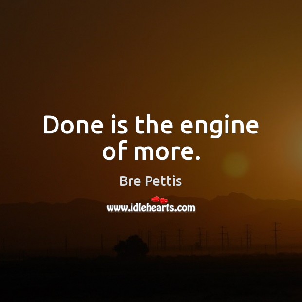 Done is the engine of more. Bre Pettis Picture Quote