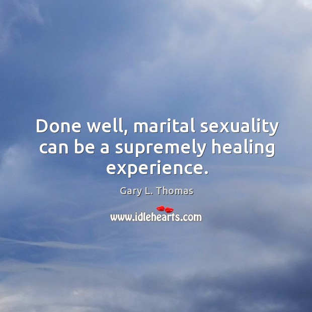 Done well, marital sexuality can be a supremely healing experience. Gary L. Thomas Picture Quote