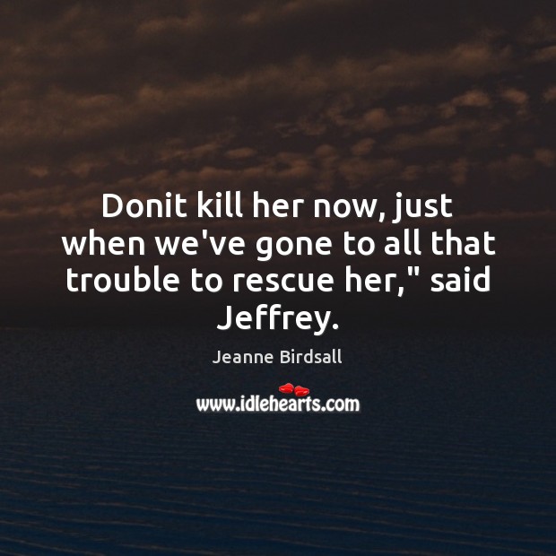 Donit kill her now, just when we’ve gone to all that trouble to rescue her,” said Jeffrey. Image