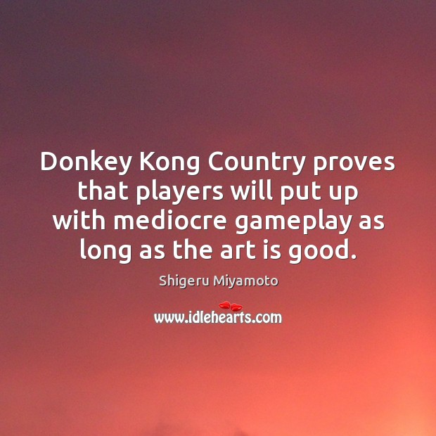 Donkey Kong Country proves that players will put up with mediocre gameplay Shigeru Miyamoto Picture Quote