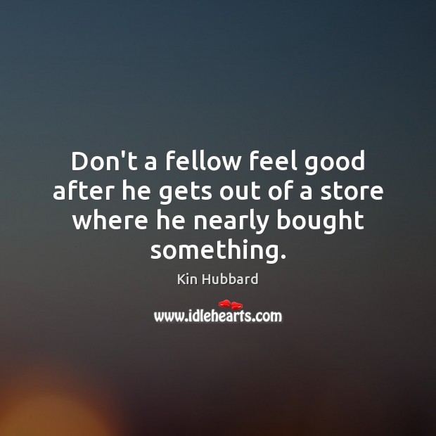 Don’t a fellow feel good after he gets out of a store where he nearly bought something. Kin Hubbard Picture Quote