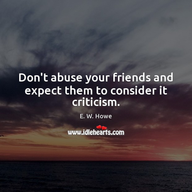 Don’t abuse your friends and expect them to consider it criticism. E. W. Howe Picture Quote