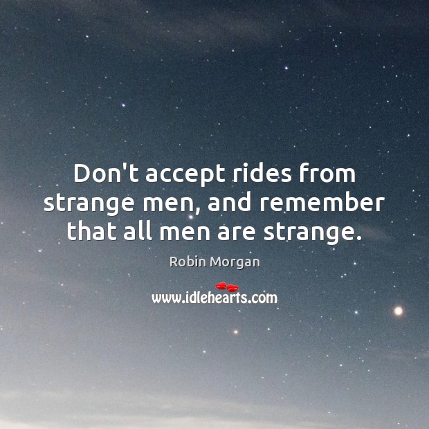 Don’t accept rides from strange men, and remember that all men are strange. Robin Morgan Picture Quote