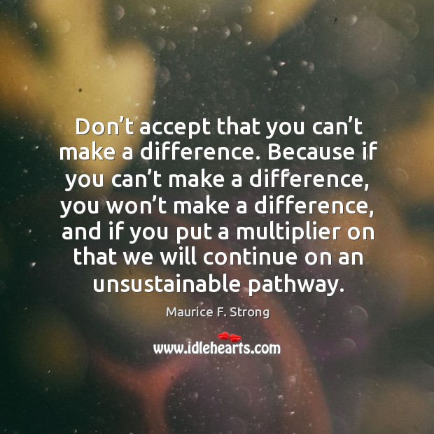 Don’t accept that you can’t make a difference. Maurice F. Strong Picture Quote