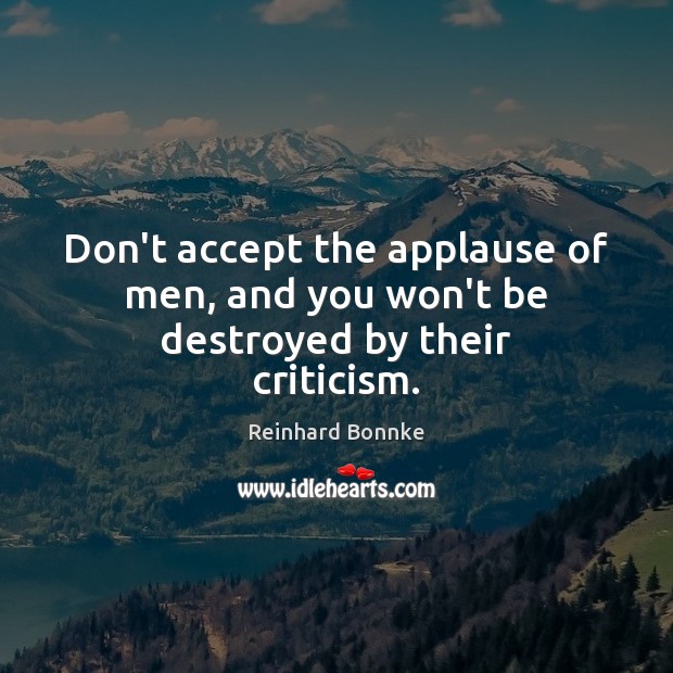 Don’t accept the applause of men, and you won’t be destroyed by their criticism. Reinhard Bonnke Picture Quote