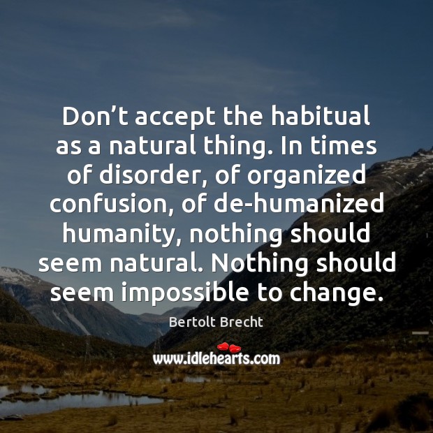 Don’t accept the habitual as a natural thing. In times of Bertolt Brecht Picture Quote