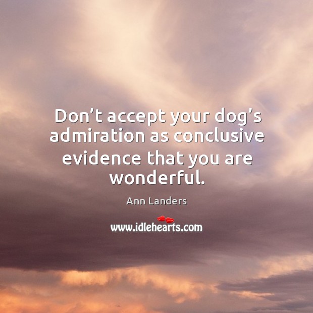 Don’t accept your dog’s admiration as conclusive evidence that you are wonderful. Ann Landers Picture Quote